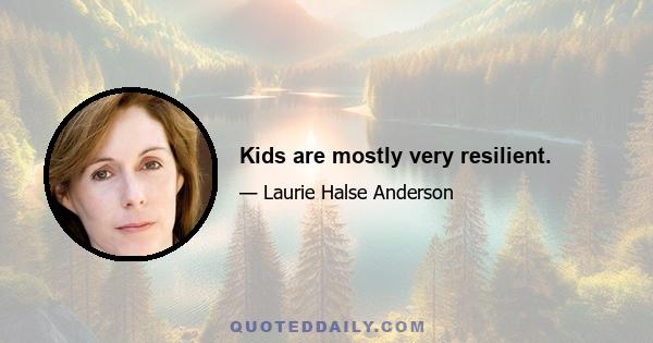 Kids are mostly very resilient.
