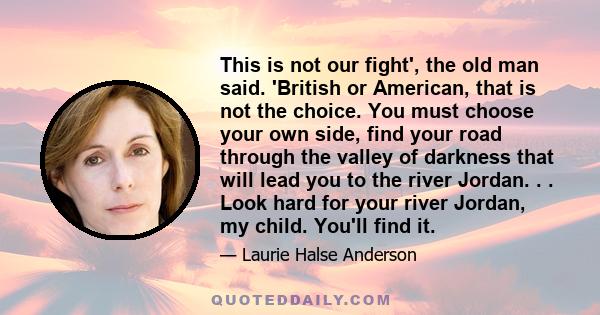 This is not our fight', the old man said. 'British or American, that is not the choice. You must choose your own side, find your road through the valley of darkness that will lead you to the river Jordan. . . Look hard