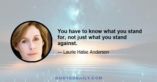 You have to know what you stand for, not just what you stand against.