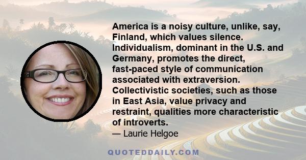 America is a noisy culture, unlike, say, Finland, which values silence. Individualism, dominant in the U.S. and Germany, promotes the direct, fast-paced style of communication associated with extraversion.