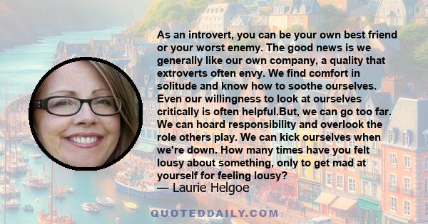 As an introvert, you can be your own best friend or your worst enemy. The good news is we generally like our own company, a quality that extroverts often envy. We find comfort in solitude and know how to soothe