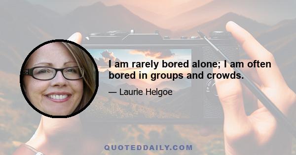 I am rarely bored alone; I am often bored in groups and crowds.