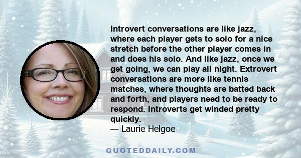 Introvert conversations are like jazz, where each player gets to solo for a nice stretch before the other player comes in and does his solo. And like jazz, once we get going, we can play all night. Extrovert