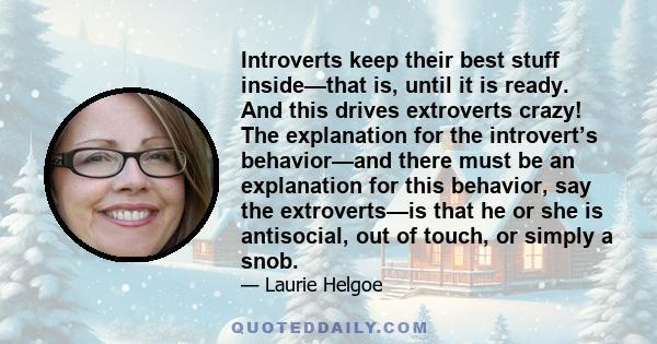 Introverts keep their best stuff inside—that is, until it is ready. And this drives extroverts crazy! The explanation for the introvert’s behavior—and there must be an explanation for this behavior, say the