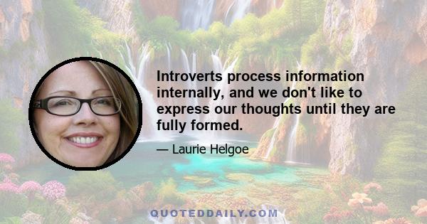 Introverts process information internally, and we don't like to express our thoughts until they are fully formed.