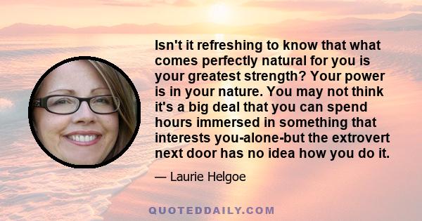 Isn't it refreshing to know that what comes perfectly natural for you is your greatest strength? Your power is in your nature. You may not think it's a big deal that you can spend hours immersed in something that