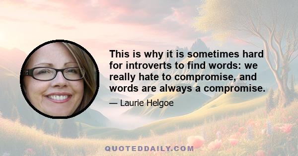 This is why it is sometimes hard for introverts to find words: we really hate to compromise, and words are always a compromise.