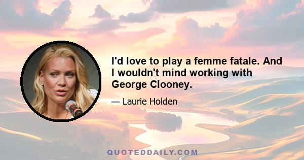 I'd love to play a femme fatale. And I wouldn't mind working with George Clooney.