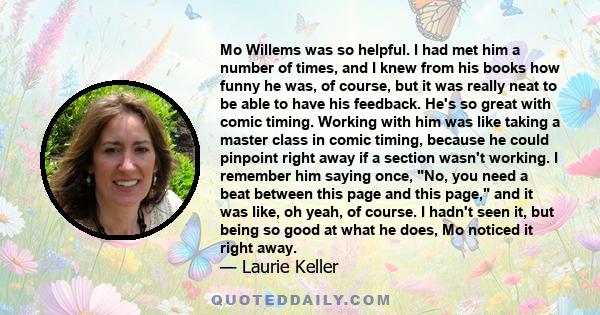 Mo Willems was so helpful. I had met him a number of times, and I knew from his books how funny he was, of course, but it was really neat to be able to have his feedback. He's so great with comic timing. Working with