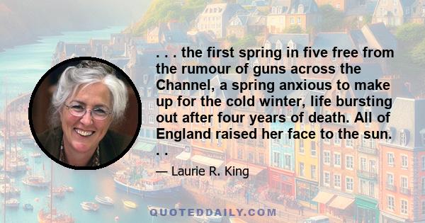 . . . the first spring in five free from the rumour of guns across the Channel, a spring anxious to make up for the cold winter, life bursting out after four years of death. All of England raised her face to the sun. . .