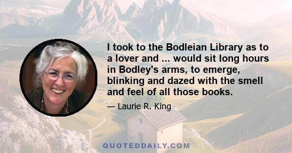 I took to the Bodleian Library as to a lover and ... would sit long hours in Bodley's arms, to emerge, blinking and dazed with the smell and feel of all those books.