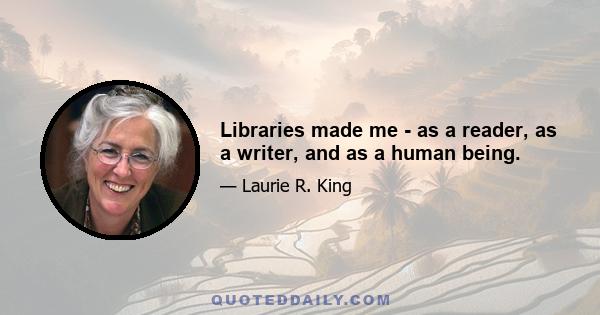 Libraries made me - as a reader, as a writer, and as a human being.