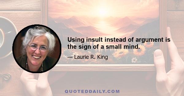 Using insult instead of argument is the sign of a small mind.