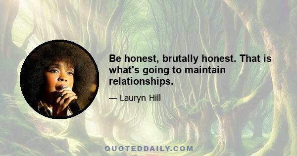 Be honest, brutally honest. That is what's going to maintain relationships.