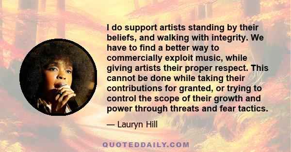 I do support artists standing by their beliefs, and walking with integrity. We have to find a better way to commercially exploit music, while giving artists their proper respect. This cannot be done while taking their