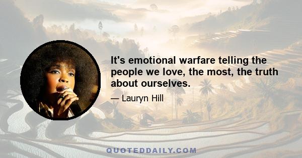 It's emotional warfare telling the people we love, the most, the truth about ourselves.