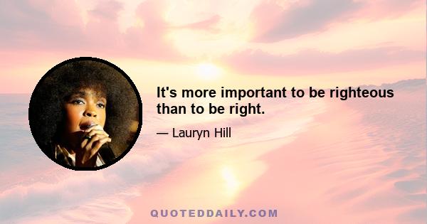 It's more important to be righteous than to be right.