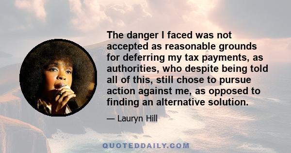 The danger I faced was not accepted as reasonable grounds for deferring my tax payments, as authorities, who despite being told all of this, still chose to pursue action against me, as opposed to finding an alternative