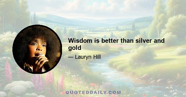 Wisdom is better than silver and gold