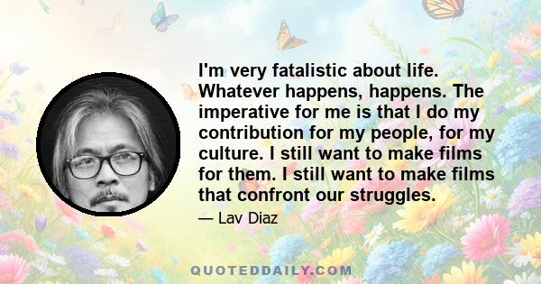 I'm very fatalistic about life. Whatever happens, happens. The imperative for me is that I do my contribution for my people, for my culture. I still want to make films for them. I still want to make films that confront