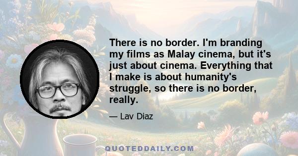 There is no border. I'm branding my films as Malay cinema, but it's just about cinema. Everything that I make is about humanity's struggle, so there is no border, really.