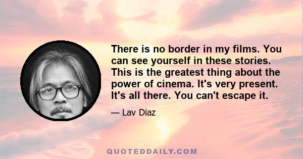 There is no border in my films. You can see yourself in these stories. This is the greatest thing about the power of cinema. It's very present. It's all there. You can't escape it.