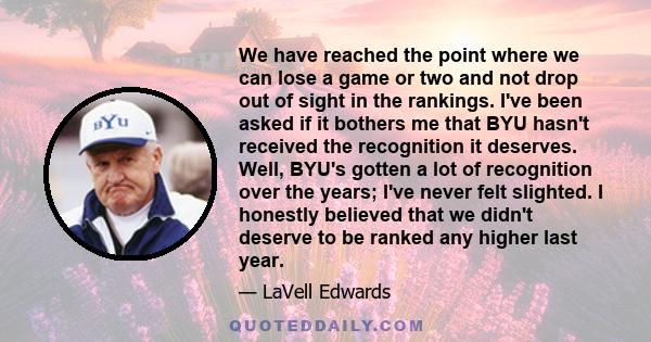 We have reached the point where we can lose a game or two and not drop out of sight in the rankings. I've been asked if it bothers me that BYU hasn't received the recognition it deserves. Well, BYU's gotten a lot of