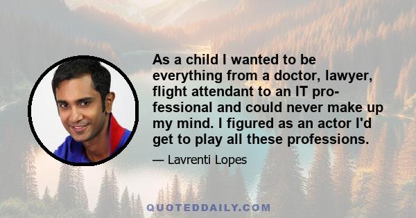 As a child I wanted to be everything from a doctor, lawyer, flight attendant to an IT pro- fessional and could never make up my mind. I figured as an actor I'd get to play all these professions.