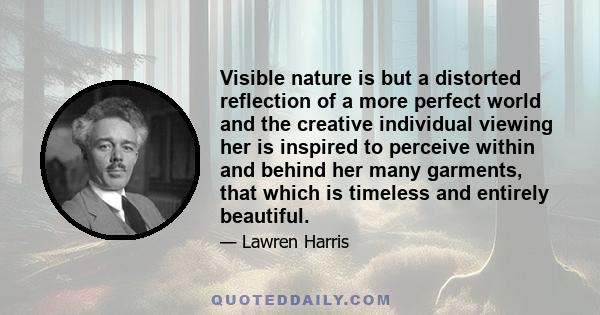 Visible nature is but a distorted reflection of a more perfect world and the creative individual viewing her is inspired to perceive within and behind her many garments, that which is timeless and entirely beautiful.