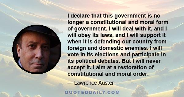 I declare that this government is no longer a constitutional and moral form of government. I will deal with it, and I will obey its laws, and I will support it when it is defending our country from foreign and domestic