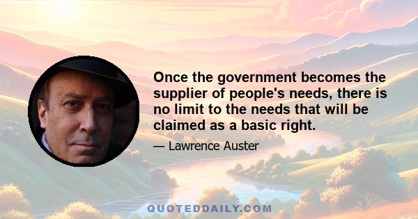 Once the government becomes the supplier of people's needs, there is no limit to the needs that will be claimed as a basic right.