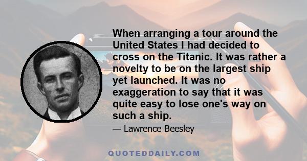 When arranging a tour around the United States I had decided to cross on the Titanic. It was rather a novelty to be on the largest ship yet launched. It was no exaggeration to say that it was quite easy to lose one's