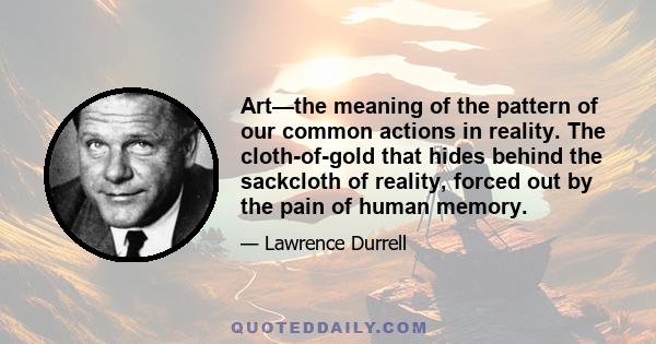 Art—the meaning of the pattern of our common actions in reality. The cloth-of-gold that hides behind the sackcloth of reality, forced out by the pain of human memory.