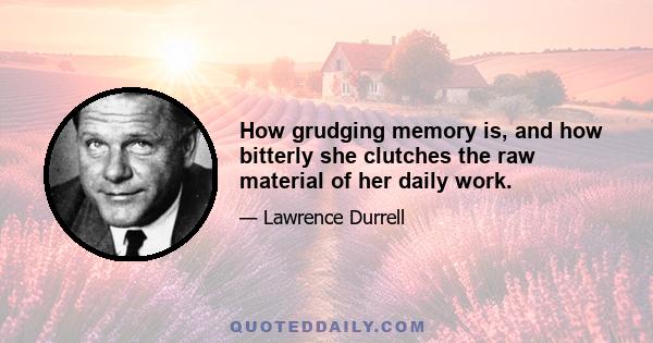 How grudging memory is, and how bitterly she clutches the raw material of her daily work.