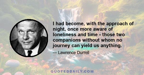 I had become, with the approach of night, once more aware of loneliness and time - those two companions without whom no journey can yield us anything.