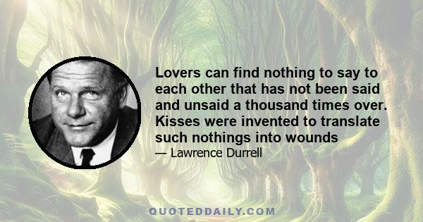 Lovers can find nothing to say to each other that has not been said and unsaid a thousand times over. Kisses were invented to translate such nothings into wounds