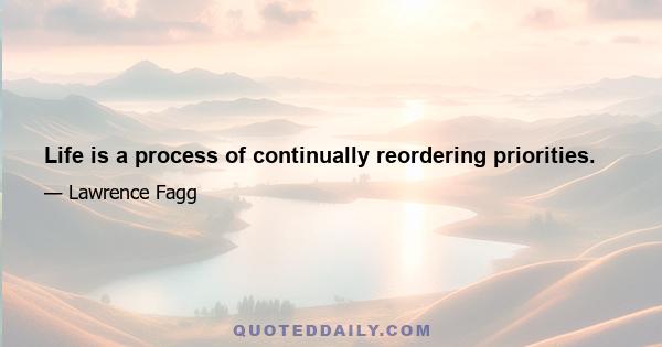 Life is a process of continually reordering priorities.