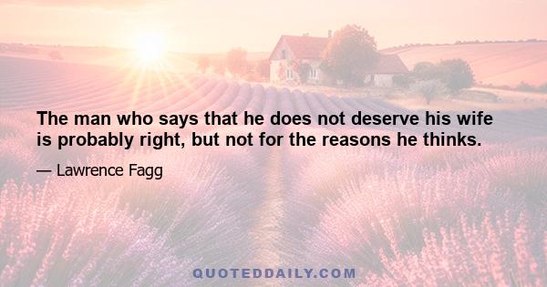 The man who says that he does not deserve his wife is probably right, but not for the reasons he thinks.