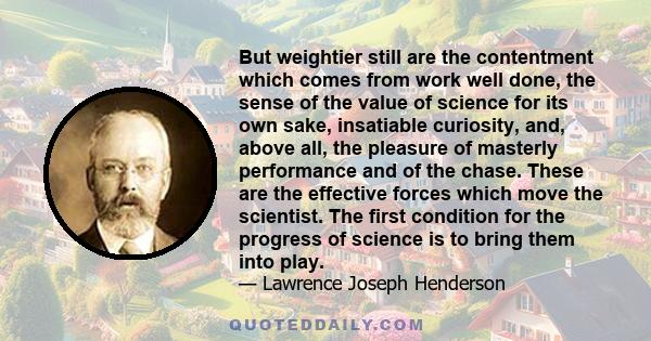 But weightier still are the contentment which comes from work well done, the sense of the value of science for its own sake, insatiable curiosity, and, above all, the pleasure of masterly performance and of the chase.