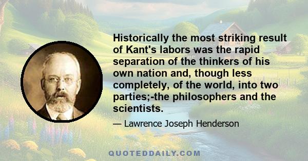 Historically the most striking result of Kant's labors was the rapid separation of the thinkers of his own nation and, though less completely, of the world, into two parties;-the philosophers and the scientists.