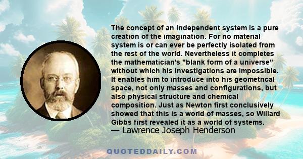 The concept of an independent system is a pure creation of the imagination. For no material system is or can ever be perfectly isolated from the rest of the world. Nevertheless it completes the mathematician's blank