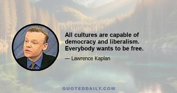 All cultures are capable of democracy and liberalism. Everybody wants to be free.