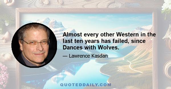 Almost every other Western in the last ten years has failed, since Dances with Wolves.