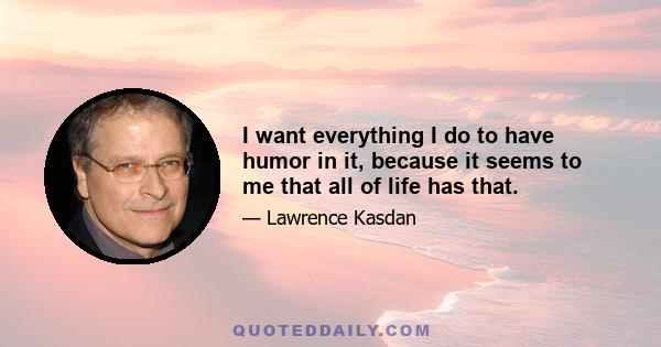 I want everything I do to have humor in it, because it seems to me that all of life has that.