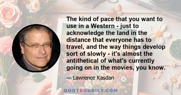 The kind of pace that you want to use in a Western - just to acknowledge the land in the distance that everyone has to travel, and the way things develop sort of slowly - it's almost the antithetical of what's currently 