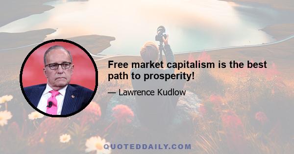 Free market capitalism is the best path to prosperity!