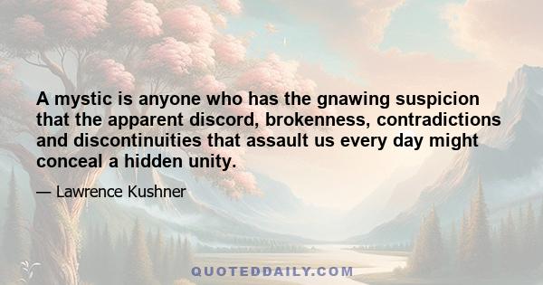 A mystic is anyone who has the gnawing suspicion that the apparent discord, brokenness, contradictions and discontinuities that assault us every day might conceal a hidden unity.