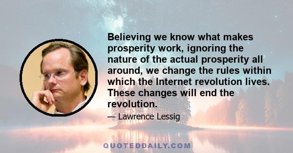 Believing we know what makes prosperity work, ignoring the nature of the actual prosperity all around, we change the rules within which the Internet revolution lives. These changes will end the revolution.