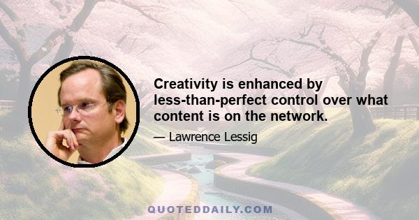 Creativity is enhanced by less-than-perfect control over what content is on the network.