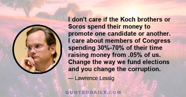 I don't care if the Koch brothers or Soros spend their money to promote one candidate or another. I care about members of Congress spending 30%-70% of their time raising money from .05% of us. Change the way we fund